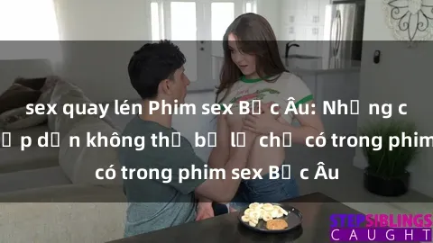 sex quay lén Phim sex Bắc Âu: Những cảnh nóng hấp dẫn không thể bỏ lỡ chỉ có trong phim sex Bắc Âu